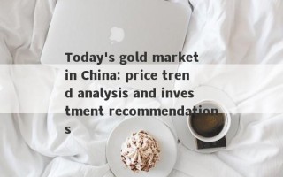 Today's gold market in China: price trend analysis and investment recommendations