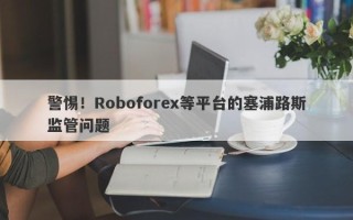 警惕！Roboforex等平台的塞浦路斯监管问题