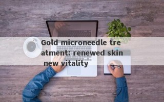 Gold microneedle treatment: renewed skin new vitality