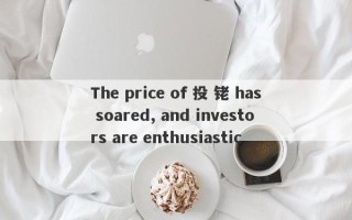 The price of 投 铑 has soared, and investors are enthusiastic