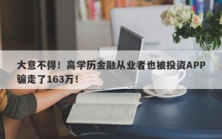 大意不得！高学历金融从业者也被投资APP骗走了163万！