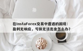 在InstaForex交易中遭遇的困境：盈利无响应，亏损无法出金怎么办？