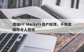 澳福FP Markets用户反馈，不稳定操作令人担忧