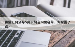 要懂汇网公布5月下旬咨询黑名单，你踩雷了吗？