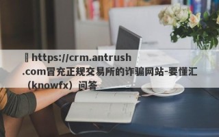 ​https://crm.antrush.com冒充正规交易所的诈骗网站-要懂汇（knowfx）问答