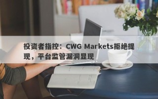 投资者指控：CWG Markets拒绝提现，平台监管漏洞显现