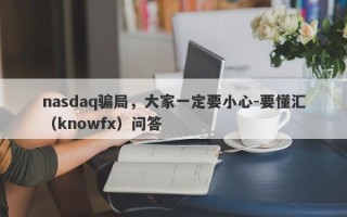 nasdaq骗局，大家一定要小心-要懂汇（knowfx）问答