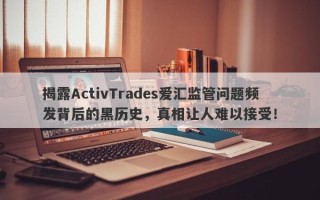 揭露ActivTrades爱汇监管问题频发背后的黑历史，真相让人难以接受！