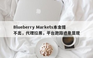 Blueberry Markets本金提不出，代理拉黑，平台跑路迹象显现