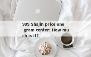 999 Shajin price one gram center: How much is it?