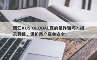 澳汇AUS GLOBAL真的是诈骗吗？揭示真相，保护用户资金安全！