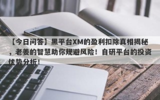 【今日问答】黑平台XM的盈利扣除真相揭秘，老姜的智慧助你规避风险！自研平台的投资优势分析！