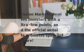 Fusion Markets deceives investors with ultra -low points, and the official website promotes spam software!