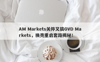 AM Markets关停又搞GVD Markets，换壳重启套路揭秘！