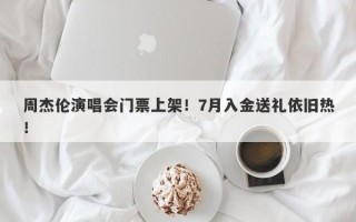 周杰伦演唱会门票上架！7月入金送礼依旧热！