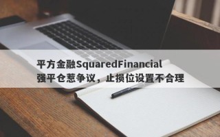 平方金融SquaredFinancial强平仓惹争议，止损位设置不合理