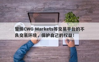 警惕CWG Markets等交易平台的不良交易环境，保护自己的权益！