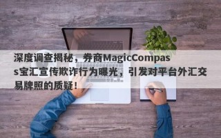 深度调查揭秘，券商MagicCompass宝汇宣传欺诈行为曝光，引发对平台外汇交易牌照的质疑！