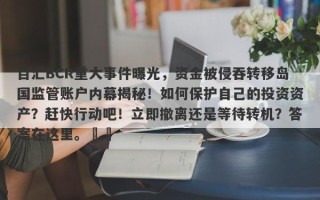 百汇BCR重大事件曝光，资金被侵吞转移岛国监管账户内幕揭秘！如何保护自己的投资资产？赶快行动吧！立即撤离还是等待转机？答案在这里。​​