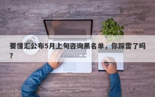 要懂汇公布5月上旬咨询黑名单，你踩雷了吗？