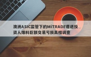 澳洲ASIC监管下的MiTRADE遭遇投资人爆料巨额交易亏损真相调查