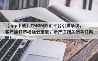 【app下载】TMGM外汇平台引发争议，客户操作市场疑云重重，账户冻结关闭事件揭秘！