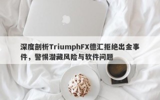 深度剖析TriumphFX德汇拒绝出金事件，警惕潜藏风险与软件问题