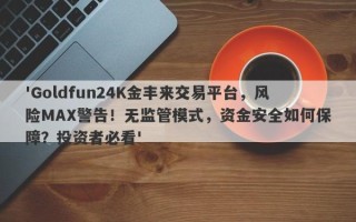 'Goldfun24K金丰来交易平台，风险MAX警告！无监管模式，资金安全如何保障？投资者必看'