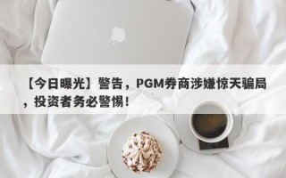 【今日曝光】警告，PGM券商涉嫌惊天骗局，投资者务必警惕！