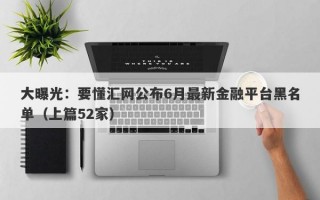 大曝光：要懂汇网公布6月最新金融平台黑名单（上篇52家）