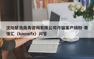 沈阳聚浩商务咨询有限公司诈骗客户钱财-要懂汇（knowfx）问答