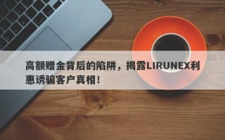 高额赠金背后的陷阱，揭露LIRUNEX利惠诱骗客户真相！