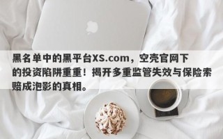 黑名单中的黑平台XS.com，空壳官网下的投资陷阱重重！揭开多重监管失效与保险索赔成泡影的真相。