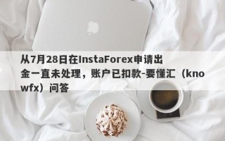 从7月28日在InstaForex申请出金一直未处理，账户已扣款-要懂汇（knowfx）问答