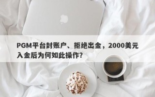 PGM平台封账户、拒绝出金，2000美元入金后为何如此操作？