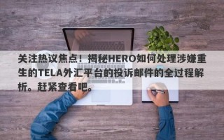 关注热议焦点！揭秘HERO如何处理涉嫌重生的TELA外汇平台的投诉邮件的全过程解析。赶紧查看吧。