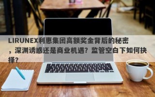 LIRUNEX利惠集团高额奖金背后的秘密，深渊诱惑还是商业机遇？监管空白下如何抉择？