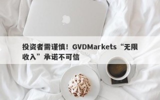 投资者需谨慎！GVDMarkets“无限收入”承诺不可信