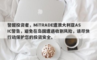 警醒投资者，MiTRADE遭澳大利亚ASIC警告，避免在岛国遭遇收割风险，请尽快行动保护您的投资安全。