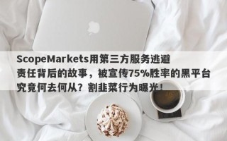 ScopeMarkets用第三方服务逃避责任背后的故事，被宣传75%胜率的黑平台究竟何去何从？割韭菜行为曝光！