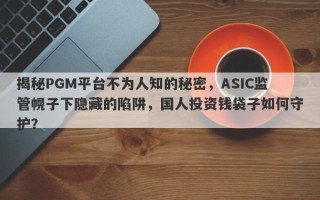 揭秘PGM平台不为人知的秘密，ASIC监管幌子下隐藏的陷阱，国人投资钱袋子如何守护？