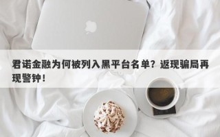 君诺金融为何被列入黑平台名单？返现骗局再现警钟！