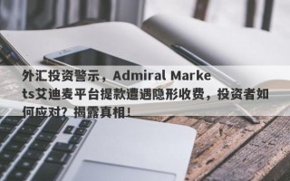 外汇投资警示，Admiral Markets艾迪麦平台提款遭遇隐形收费，投资者如何应对？揭露真相！