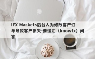 IFX Markets后台人为修改客户订单导致客户损失-要懂汇（knowfx）问答