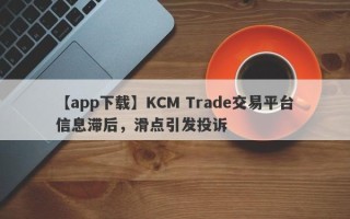 【app下载】KCM Trade交易平台信息滞后，滑点引发投诉
