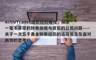 ActivTrades提款经历曝光，探索一笔不寻常的转账旅程与背后的公司问题——关于一次五千美金转账经历的追踪报告及面对画饼的思考！