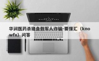 华润医药杀猪盘假军人诈骗-要懂汇（knowfx）问答