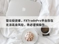 警示投资者，FXTradePro平台存在无法出金风险，务必谨慎操作