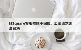 MSquare客服推脱不回应，出金请求无法解决