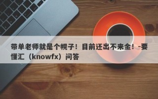 带单老师就是个幌子！目前还出不来金！-要懂汇（knowfx）问答